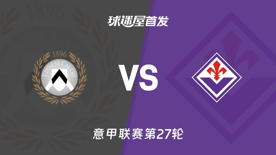 【意甲】乌迪内斯vs佛罗伦萨首发阵容名单(2026年03月03日)