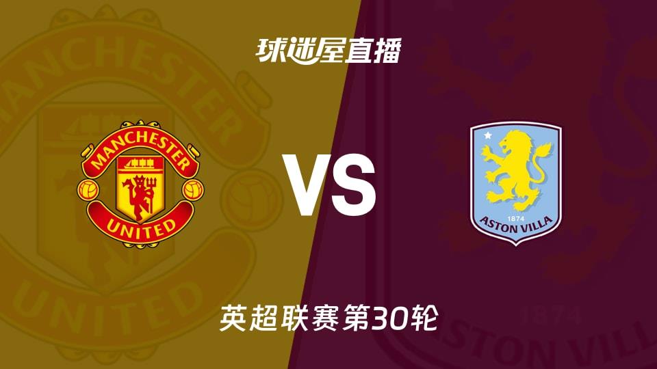 【英超联赛第30轮】曼联vs阿斯顿维拉直播在线观看(2026年03月15日)