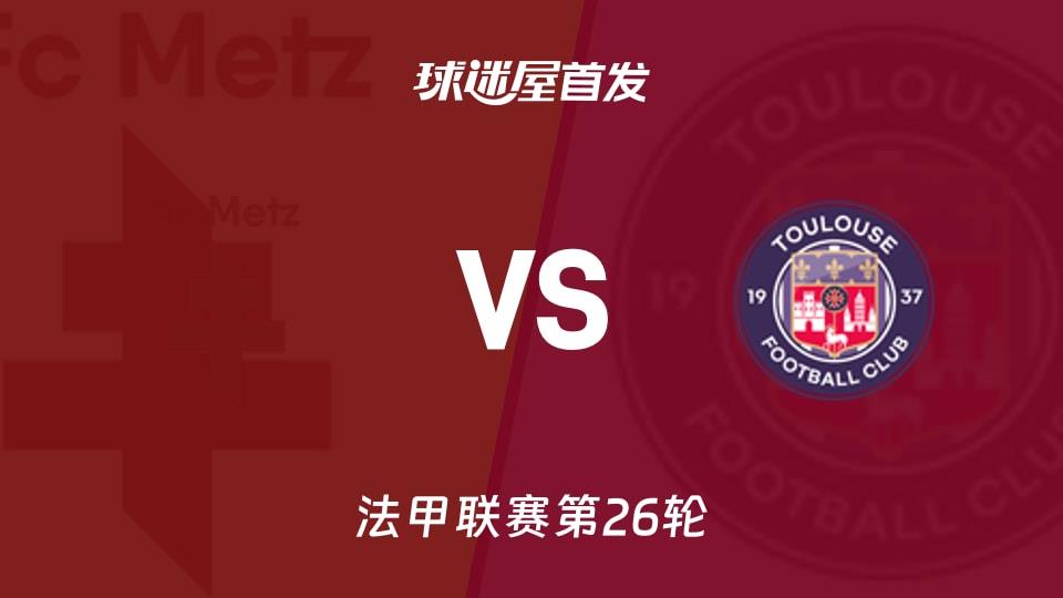 【法甲】梅斯vs图卢兹首发阵容名单(2026年03月16日)