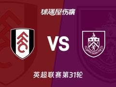 富勒姆vs伯恩利最新伤病报告，2026年3月21日英超联赛第31轮